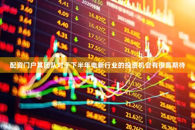 配资门户其团队对于下半年电新行业的投资机会有很高期待
