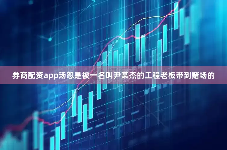 券商配资app汤恕是被一名叫尹某杰的工程老板带到赌场的