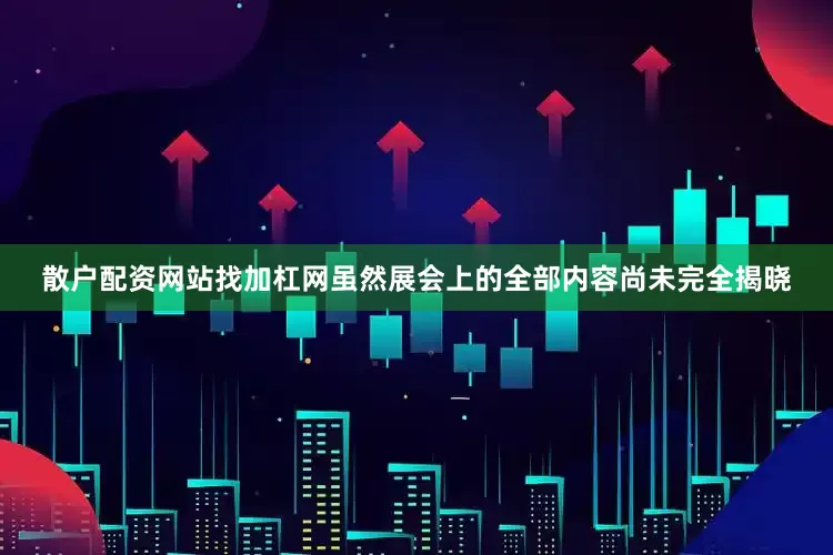 散户配资网站找加杠网虽然展会上的全部内容尚未完全揭晓