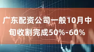广东配资公司一般10月中旬收割完成50%-60%