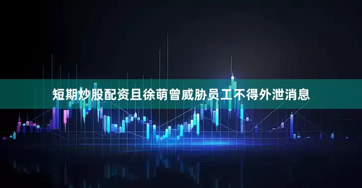 短期炒股配资且徐萌曾威胁员工不得外泄消息