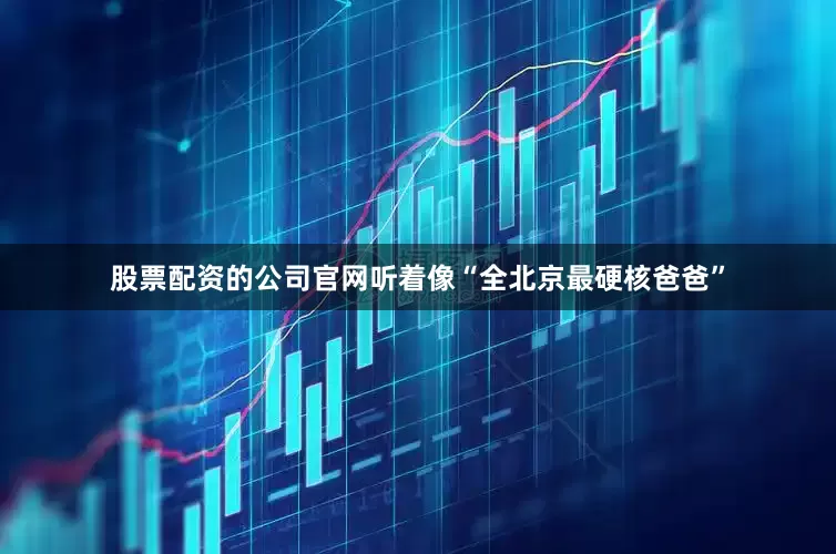 股票配资的公司官网听着像“全北京最硬核爸爸”