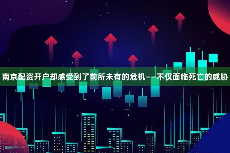 南京配资开户却感受到了前所未有的危机——不仅面临死亡的威胁