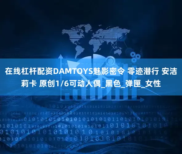 在线杠杆配资DAMTOYS魅影密令 零迹潜行 安洁莉卡 原创1/6可动人偶_黑色_弹匣_女性