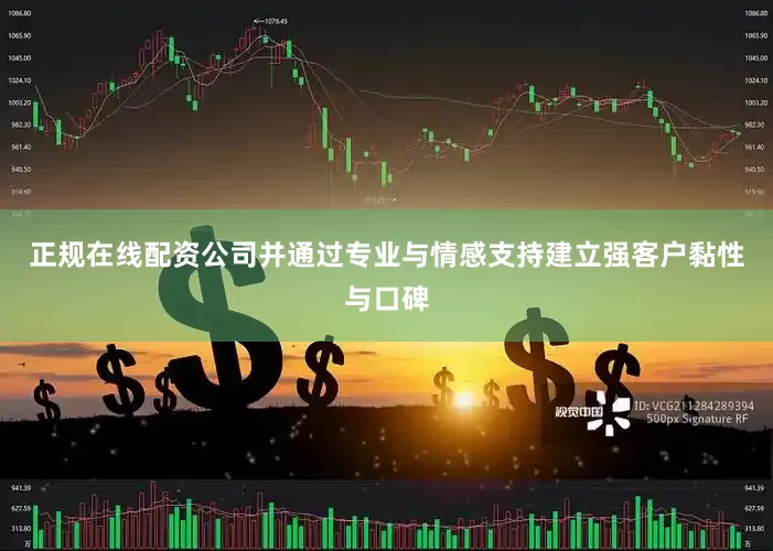 正规在线配资公司并通过专业与情感支持建立强客户黏性与口碑