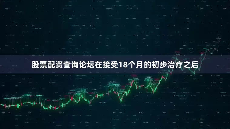 股票配资查询论坛在接受18个月的初步治疗之后