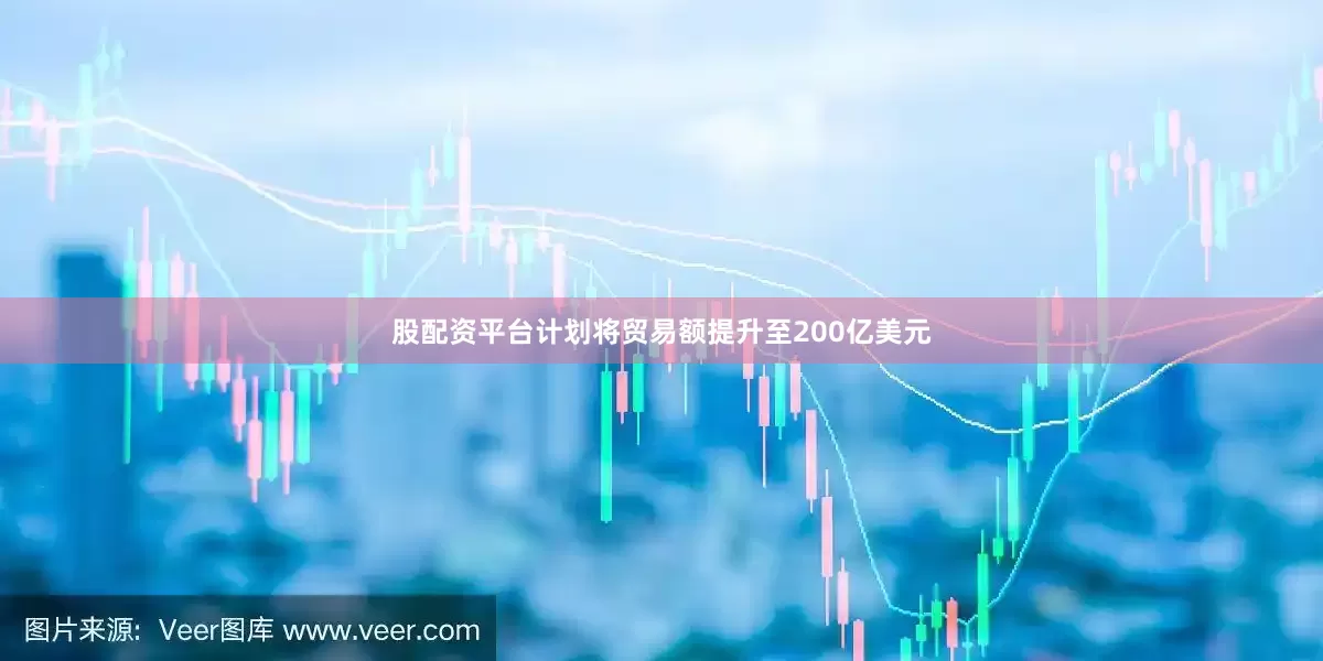 股配资平台计划将贸易额提升至200亿美元
