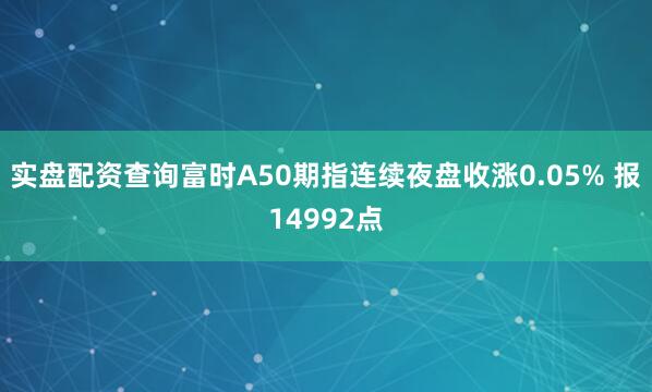 实盘配资查询富时A50期指连续夜盘收涨0.05% 报14992点