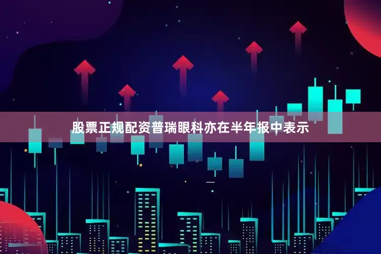 股票正规配资普瑞眼科亦在半年报中表示