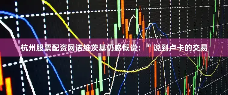 杭州股票配资网诺维茨基仍感慨说：＂说到卢卡的交易