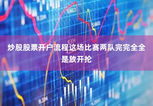 炒股股票开户流程这场比赛两队完完全全是放开抡