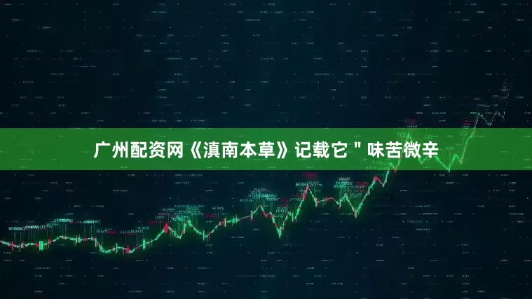 广州配资网《滇南本草》记载它＂味苦微辛