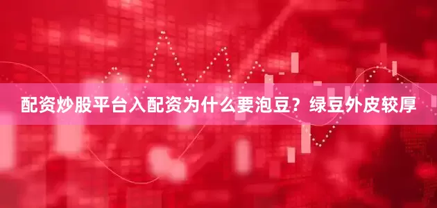配资炒股平台入配资为什么要泡豆？绿豆外皮较厚