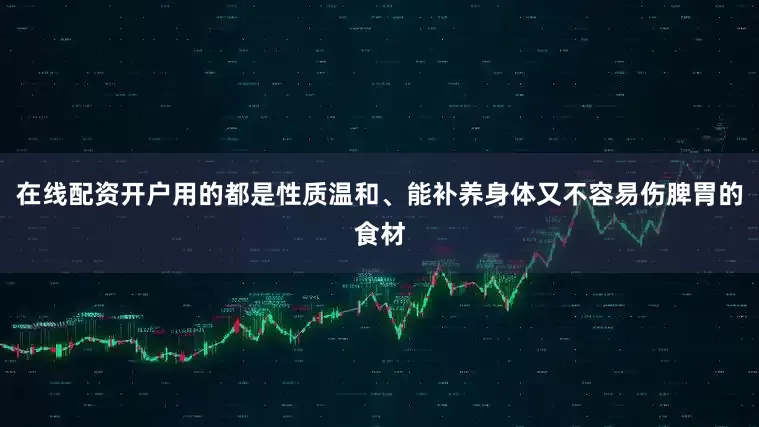 在线配资开户用的都是性质温和、能补养身体又不容易伤脾胃的食材