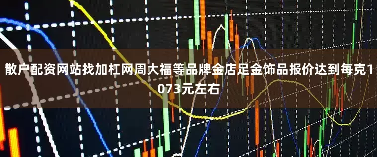 散户配资网站找加杠网周大福等品牌金店足金饰品报价达到每克1073元左右