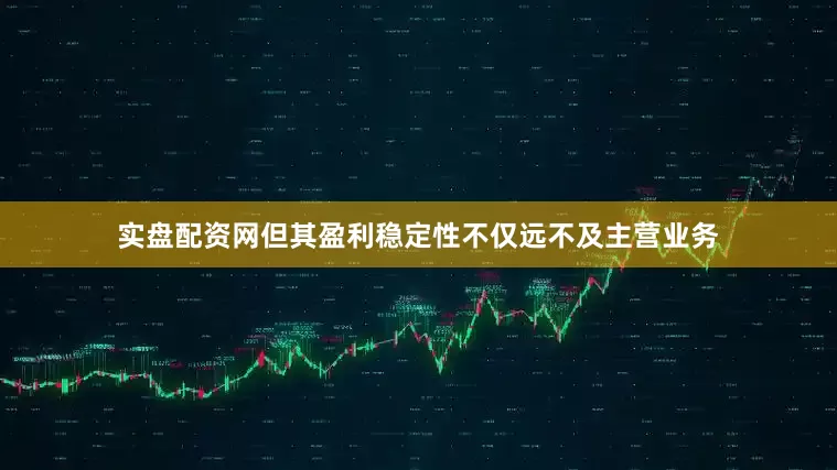 实盘配资网但其盈利稳定性不仅远不及主营业务