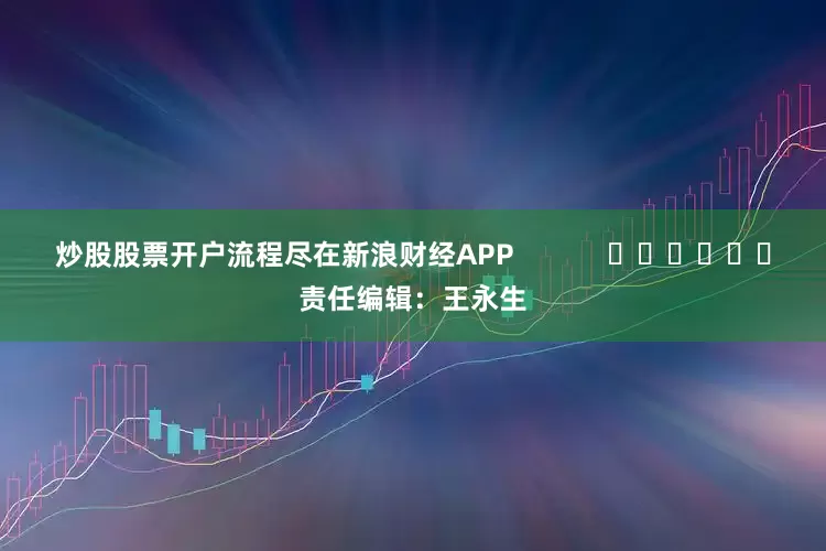 炒股股票开户流程尽在新浪财经APP            						责任编辑：王永生