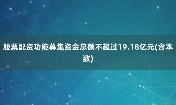 股票配资功能募集资金总额不超过19.18亿元(含本数)