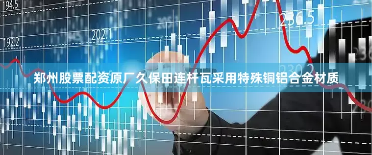郑州股票配资原厂久保田连杆瓦采用特殊铜铝合金材质