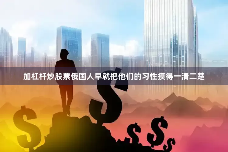 加杠杆炒股票俄国人早就把他们的习性摸得一清二楚
