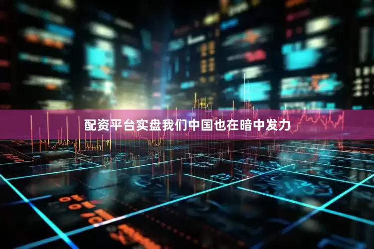 配资平台实盘我们中国也在暗中发力