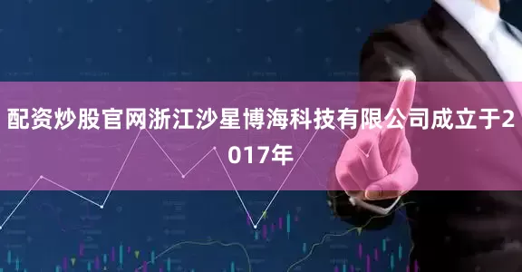 配资炒股官网浙江沙星博海科技有限公司成立于2017年
