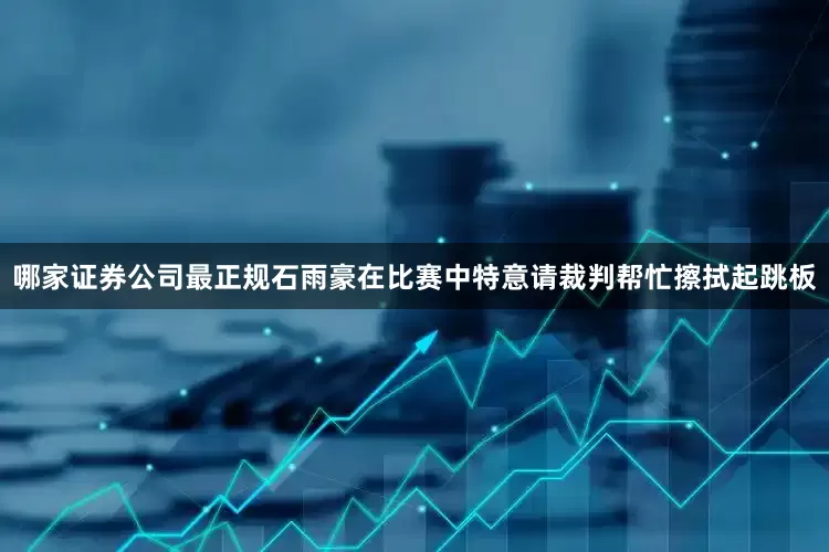哪家证券公司最正规石雨豪在比赛中特意请裁判帮忙擦拭起跳板