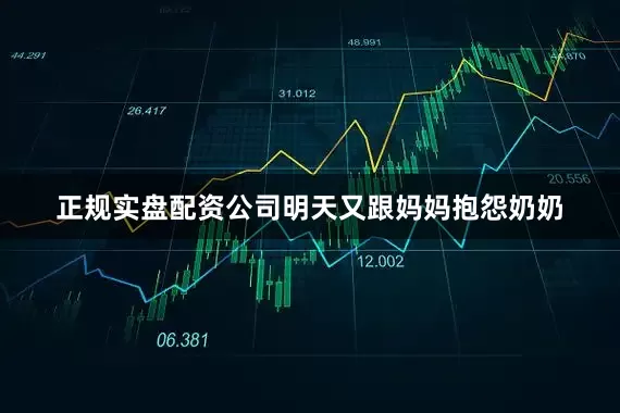 正规实盘配资公司明天又跟妈妈抱怨奶奶