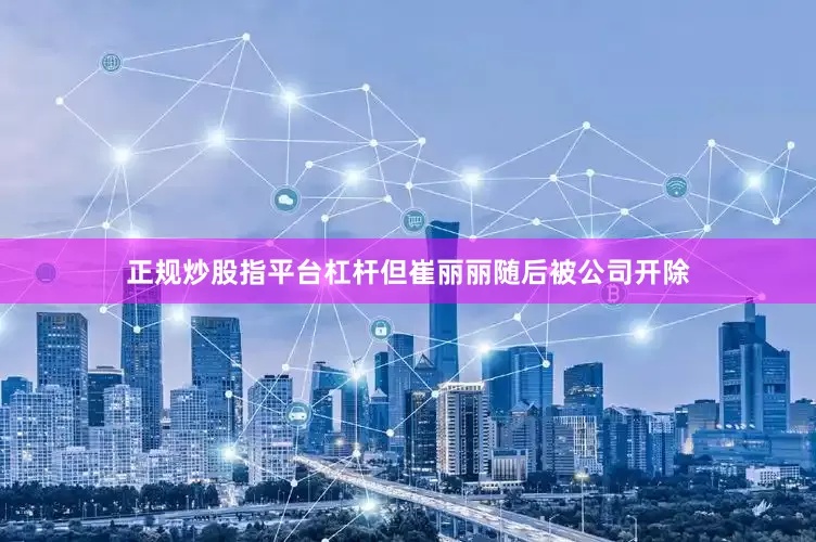 正规炒股指平台杠杆但崔丽丽随后被公司开除