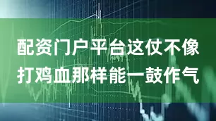 配资门户平台这仗不像打鸡血那样能一鼓作气