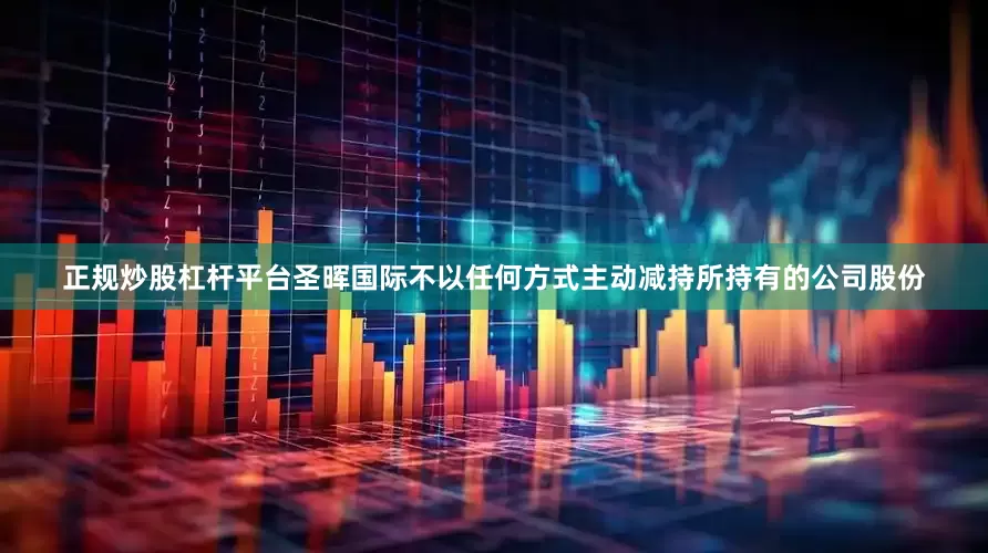 正规炒股杠杆平台圣晖国际不以任何方式主动减持所持有的公司股份