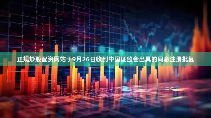 正规炒股配资网站于9月26日收到中国证监会出具的同意注册批复