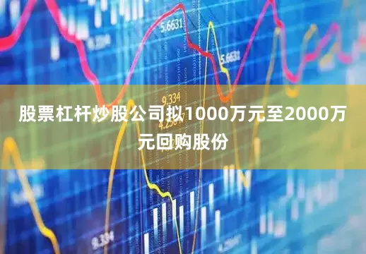 股票杠杆炒股公司拟1000万元至2000万元回购股份