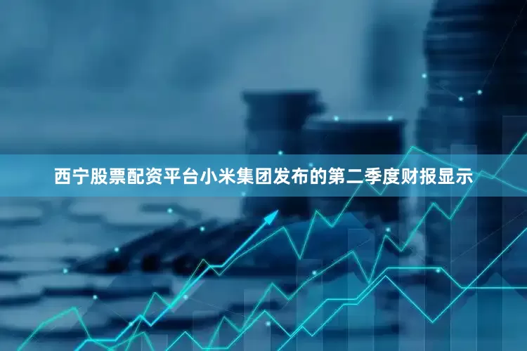 西宁股票配资平台小米集团发布的第二季度财报显示
