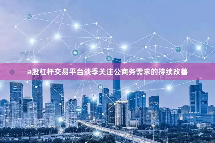 a股杠杆交易平台淡季关注公商务需求的持续改善