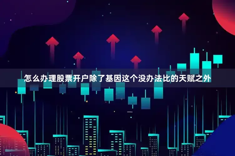 怎么办理股票开户除了基因这个没办法比的天赋之外