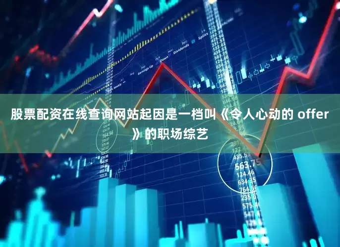 股票配资在线查询网站起因是一档叫《令人心动的 offer》的职场综艺