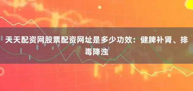 天天配资网股票配资网址是多少功效：健脾补肾、排毒降浊