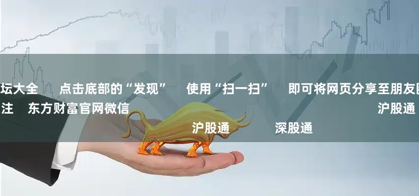 炒股配资论坛大全      点击底部的“发现”     使用“扫一扫”     即可将网页分享至朋友圈                            扫描二维码关注    东方财富官网微信                                                                        沪股通             深股通           