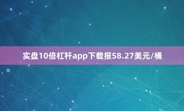 实盘10倍杠杆app下载报58.27美元/桶