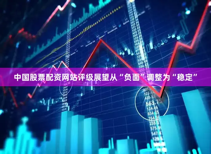 中国股票配资网站评级展望从“负面”调整为“稳定”