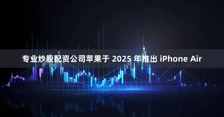 专业炒股配资公司　　苹果于 2025 年推出 iPhone Air