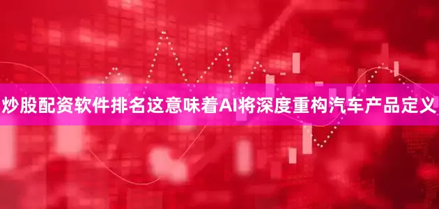 炒股配资软件排名这意味着AI将深度重构汽车产品定义