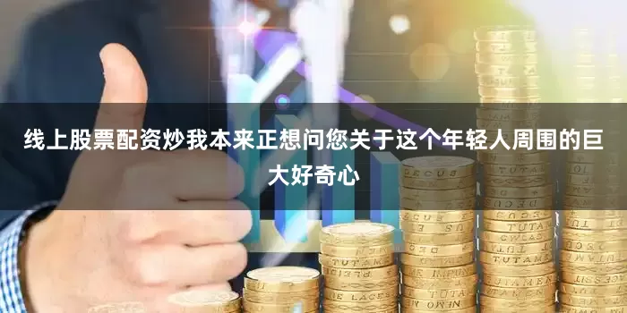 线上股票配资炒我本来正想问您关于这个年轻人周围的巨大好奇心