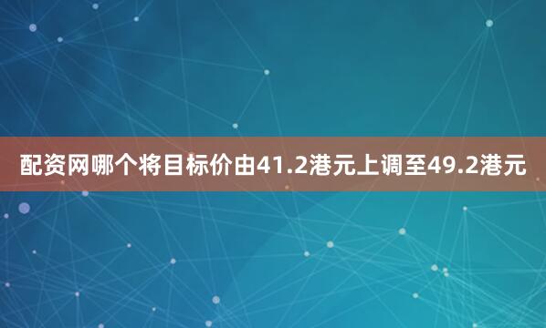 配资网哪个将目标价由41.2港元上调至49.2港元