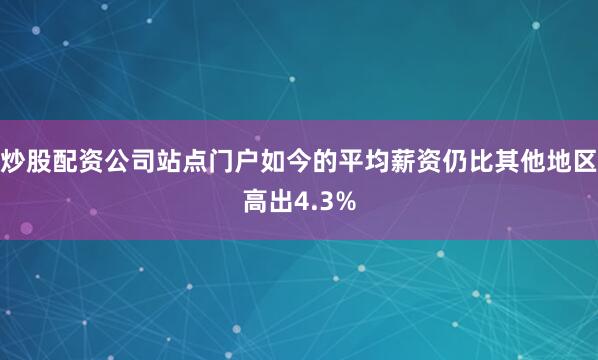 炒股配资公司站点门户如今的平均薪资仍比其他地区高出4.3%