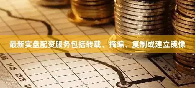最新实盘配资服务包括转载、摘编、复制或建立镜像