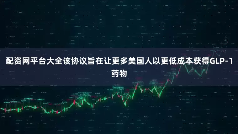 配资网平台大全该协议旨在让更多美国人以更低成本获得GLP-1药物