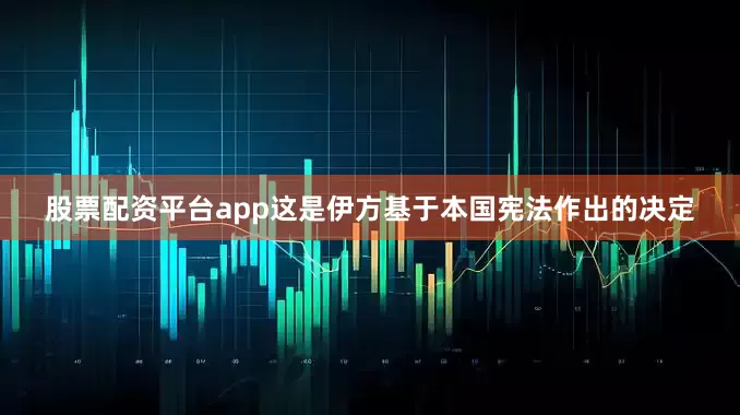 股票配资平台app这是伊方基于本国宪法作出的决定