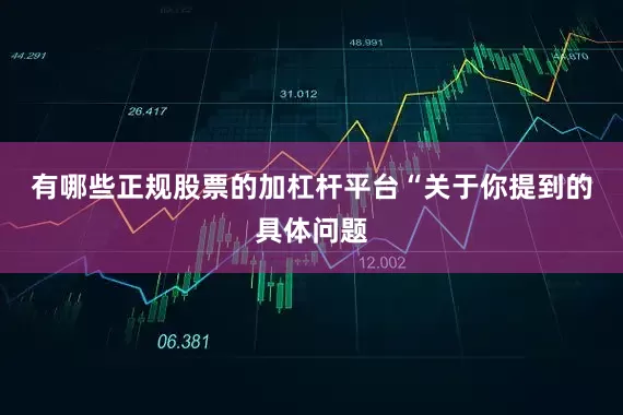 有哪些正规股票的加杠杆平台　　“关于你提到的具体问题